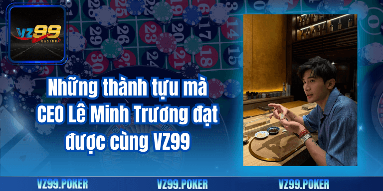 Những thành tựu mà CEO Lê Minh Trương đạt được cùng VZ99