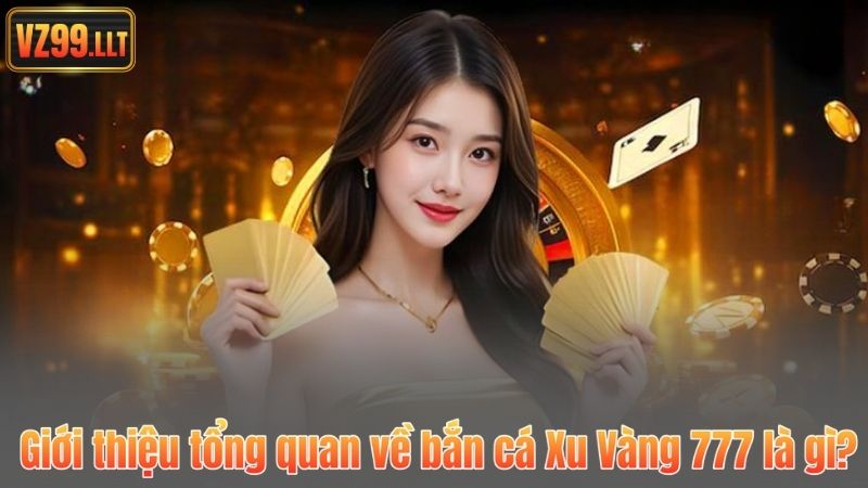Bắn Cá Xu Vàng 777 – Giải Trí Sướng Tay, Kiếm Tiền Đã Tay 6 Giới thiệu tổng quan về bắn cá Xu Vàng 777 là gì?